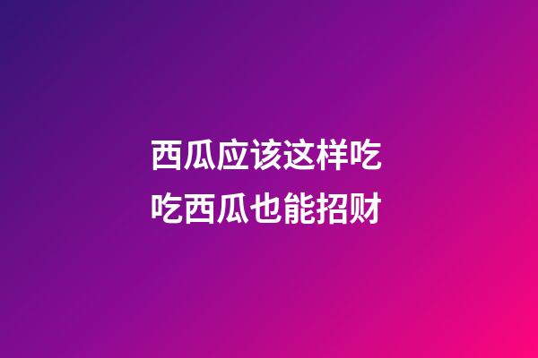 西瓜应该这样吃 吃西瓜也能招财